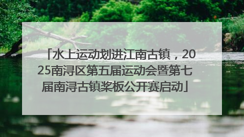 水上运动划进江南古镇，2025南浔区第五届运动会暨第七届南浔古镇桨板公开赛启动