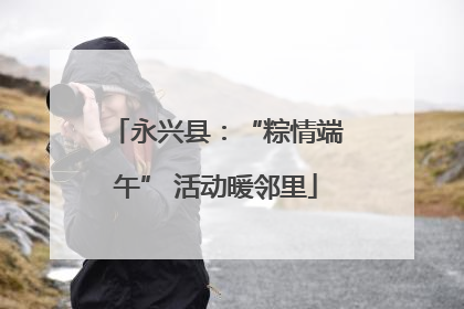 永兴县：“粽情端午” 活动暖邻里