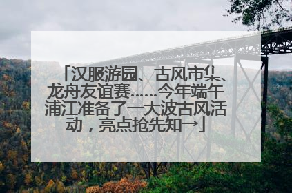 汉服游园、古风市集、龙舟友谊赛……今年端午浦江准备了一大波古风活动，亮点抢先知→