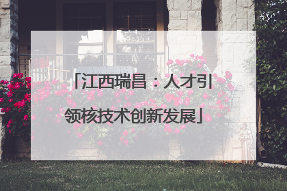 江西瑞昌：人才引领核技术创新发展