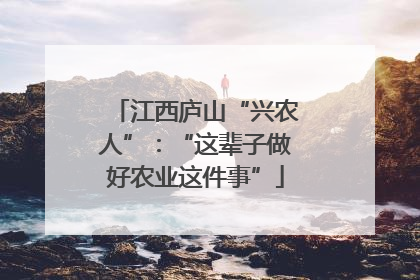 江西庐山“兴农人”：“这辈子做好农业这件事”