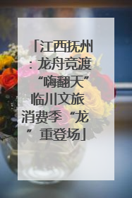 江西抚州：龙舟竞渡“嗨翻天” 临川文旅消费季“龙”重登场