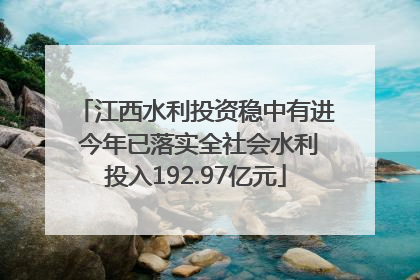 江西水利投资稳中有进 今年已落实全社会水利投入192.97亿元