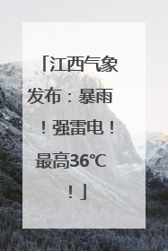 江西气象发布：暴雨！强雷电！最高36℃！