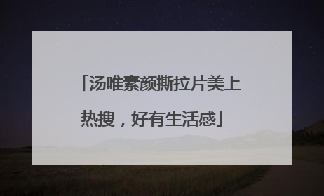 汤唯素颜撕拉片美上热搜，好有生活感