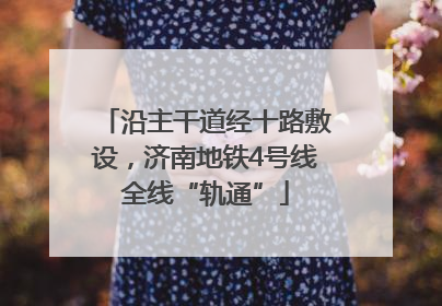 沿主干道经十路敷设，济南地铁4号线全线“轨通”
