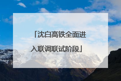 沈白高铁全面进入联调联试阶段