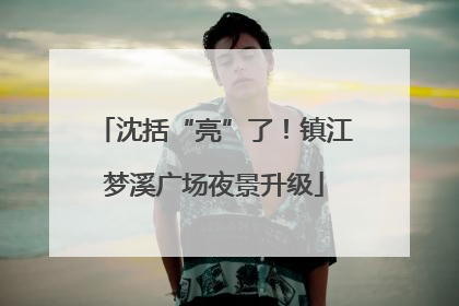 沈括“亮”了！镇江梦溪广场夜景升级