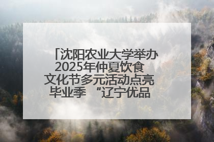沈阳农业大学举办2025年仲夏饮食文化节多元活动点亮毕业季 “辽宁优品”进校园首站启动