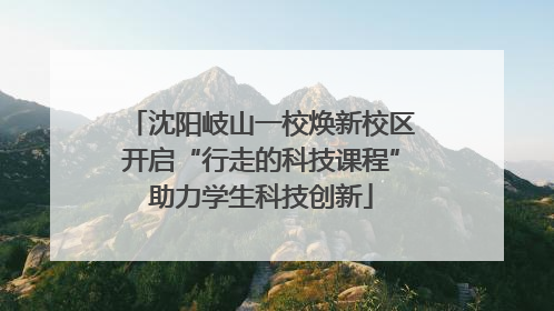 沈阳岐山一校焕新校区开启“行走的科技课程”助力学生科技创新