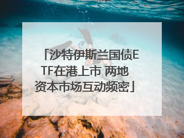 沙特伊斯兰国债ETF在港上市 两地资本市场互动频密