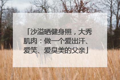 沙溢晒健身照，大秀肌肉：做一个爱出汗、爱笑、爱臭美的父亲