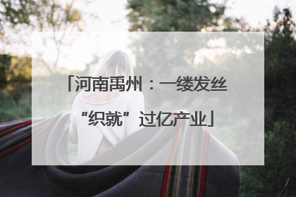 河南禹州：一缕发丝“织就”过亿产业