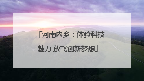 河南内乡：体验科技魅力 放飞创新梦想