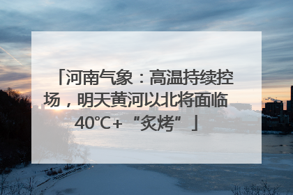 河南气象：高温持续控场，明天黄河以北将面临40℃+“炙烤”