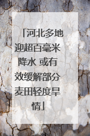 河北多地迎超百毫米降水 或有效缓解部分麦田轻度旱情