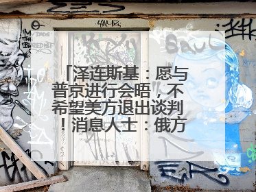 泽连斯基：愿与普京进行会晤，不希望美方退出谈判！消息人士：俄方停火条件包括北约“书面”保证不东扩