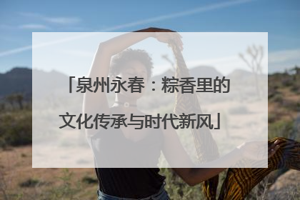 泉州永春：粽香里的文化传承与时代新风