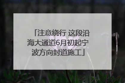 注意绕行 这段沿海大通道6月初起宁波方向封道施工