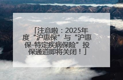 注意啦：2025年度“沪惠保”与“沪惠保-特定疾病保险”投保通道即将关闭！
