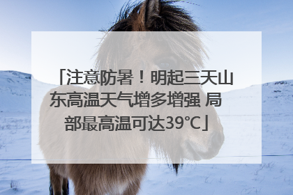 注意防暑！明起三天山东高温天气增多增强 局部最高温可达39℃
