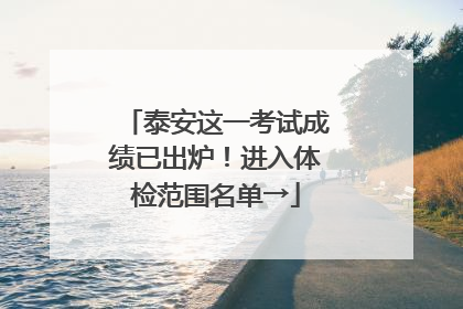 泰安这一考试成绩已出炉！进入体检范围名单→