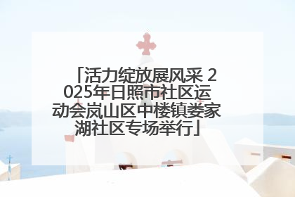 活力绽放展风采 2025年日照市社区运动会岚山区中楼镇娄家湖社区专场举行