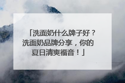洗面奶什么牌子好？洗面奶品牌分享，你的夏日清爽福音！