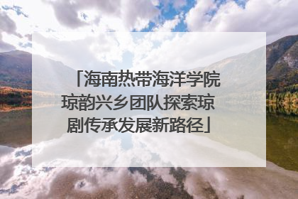 海南热带海洋学院琼韵兴乡团队探索琼剧传承发展新路径