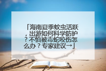 海南夏季蚊虫活跃，出游如何科学防护？不慎被毒蛇咬伤怎么办？专家建议→