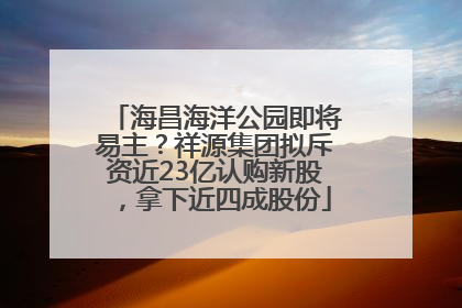 海昌海洋公园即将易主？祥源集团拟斥资近23亿认购新股，拿下近四成股份