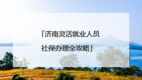 济南灵活就业人员社保办理全攻略