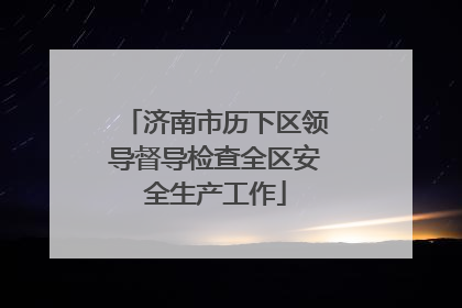 济南市历下区领导督导检查全区安全生产工作
