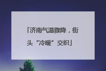 济南气温骤降，街头“冷暖”交织