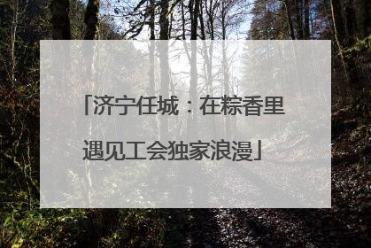 济宁任城：在粽香里遇见工会独家浪漫