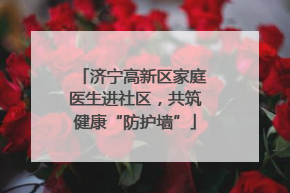 济宁高新区家庭医生进社区，共筑健康“防护墙”