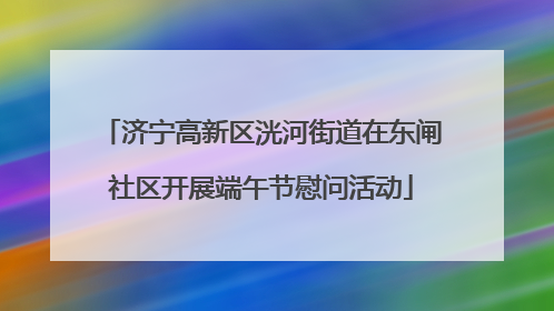 济宁高新区洸河街道在东闸社区开展端午节慰问活动