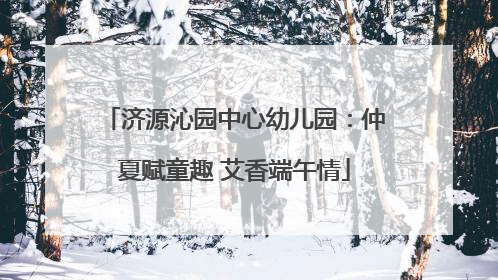 济源沁园中心幼儿园：仲夏赋童趣 艾香端午情