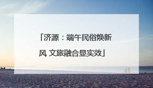 济源：端午民俗焕新风 文旅融合显实效