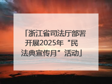浙江省司法厅部署开展2025年“民法典宣传月”活动