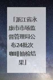 浙江省永康市市场监督管理局公布24批次咖啡抽检结果