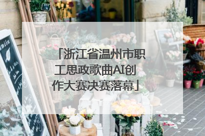 浙江省温州市职工思政歌曲AI创作大赛决赛落幕