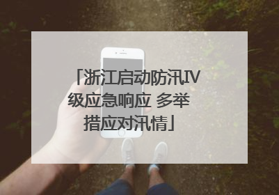浙江启动防汛Ⅳ级应急响应 多举措应对汛情