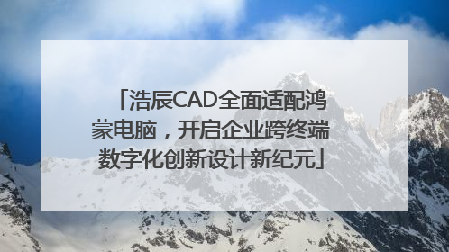 浩辰CAD全面适配鸿蒙电脑，开启企业跨终端数字化创新设计新纪元