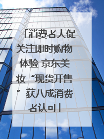消费者大促关注即时购物体验 京东美妆“现货开售”获八成消费者认可