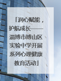 润心赋能，护航成长——淄博市博山区实验中学开展系列心理健康教育活动