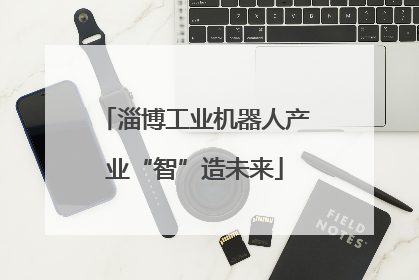 淄博工业机器人产业“智”造未来