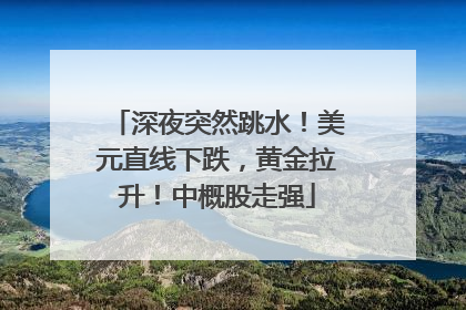 深夜突然跳水！美元直线下跌，黄金拉升！中概股走强