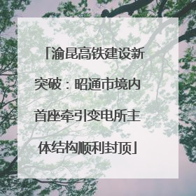 渝昆高铁建设新突破：昭通市境内首座牵引变电所主体结构顺利封顶