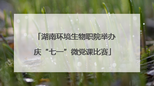 湖南环境生物职院举办庆“七一”微党课比赛